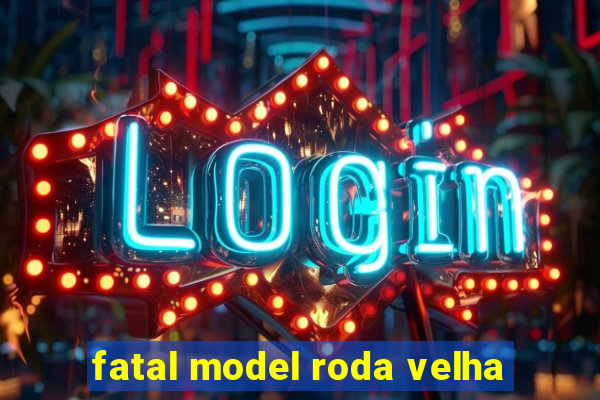 fatal model roda velha